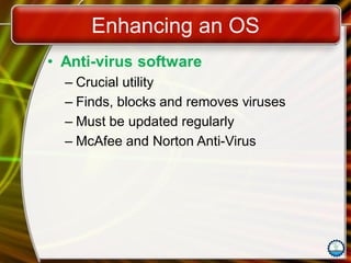 Enhancing an OS
• Anti-virus software
– Crucial utility
– Finds, blocks and removes viruses
– Must be updated regularly
– McAfee and Norton Anti-Virus
 
