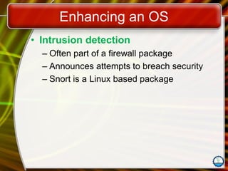 Enhancing an OS
• Intrusion detection
– Often part of a firewall package
– Announces attempts to breach security
– Snort is a Linux based package
 