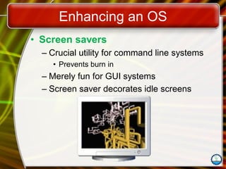 Enhancing an OS
• Screen savers
– Crucial utility for command line systems
• Prevents burn in
– Merely fun for GUI systems
– Screen saver decorates idle screens
 