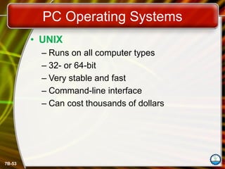 7B-53
PC Operating Systems
• UNIX
– Runs on all computer types
– 32- or 64-bit
– Very stable and fast
– Command-line interface
– Can cost thousands of dollars
 