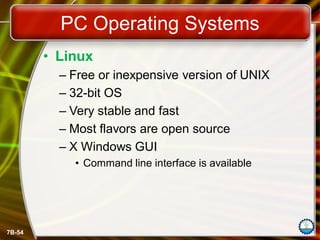 7B-54
PC Operating Systems
• Linux
– Free or inexpensive version of UNIX
– 32-bit OS
– Very stable and fast
– Most flavors are open source
– X Windows GUI
• Command line interface is available
 