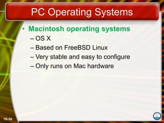 7B-56
PC Operating Systems
• Macintosh operating systems
– OS X
– Based on FreeBSD Linux
– Very stable and easy to configure
– Only runs on Mac hardware
 