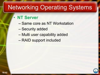 7B-62
Networking Operating Systems
• NT Server
– Same core as NT Workstation
– Security added
– Multi user capability added
– RAID support included
 