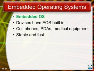 7B-67
Embedded Operating Systems
• Embedded OS
• Devices have EOS built in
• Cell phones, PDAs, medical equipment
• Stable and fast
 
