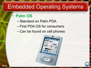 7B-70
Embedded Operating Systems
• Palm OS
– Standard on Palm PDA
– First PDA OS for consumers
– Can be found on cell phones
 