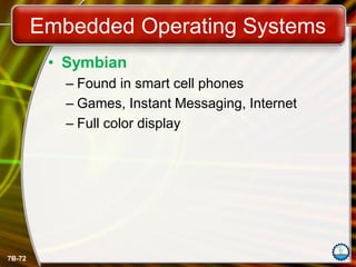 7B-72
Embedded Operating Systems
• Symbian
– Found in smart cell phones
– Games, Instant Messaging, Internet
– Full color display
 
