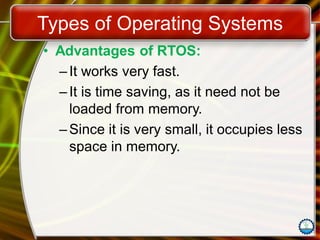 Types of Operating Systems
• Advantages of RTOS:
– It works very fast.
– It is time saving, as it need not be
loaded from memory.
– Since it is very small, it occupies less
space in memory.
 