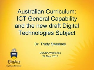 Australian Curriculum:
ICT General Capability
and the new draft Digital
Technologies Subject
Dr. Trudy Sweeney
CEGSA Workshop
29 May, 2013
 