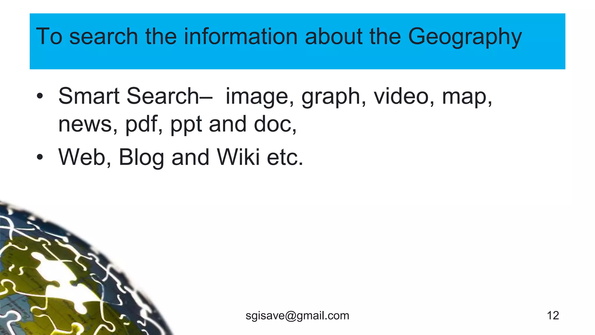 To search the information about the Geography
• Smart Search– image, graph, video, map,
news, pdf, ppt and doc,
• Web, Blog and Wiki etc.
12sgisave@gmail.com
 