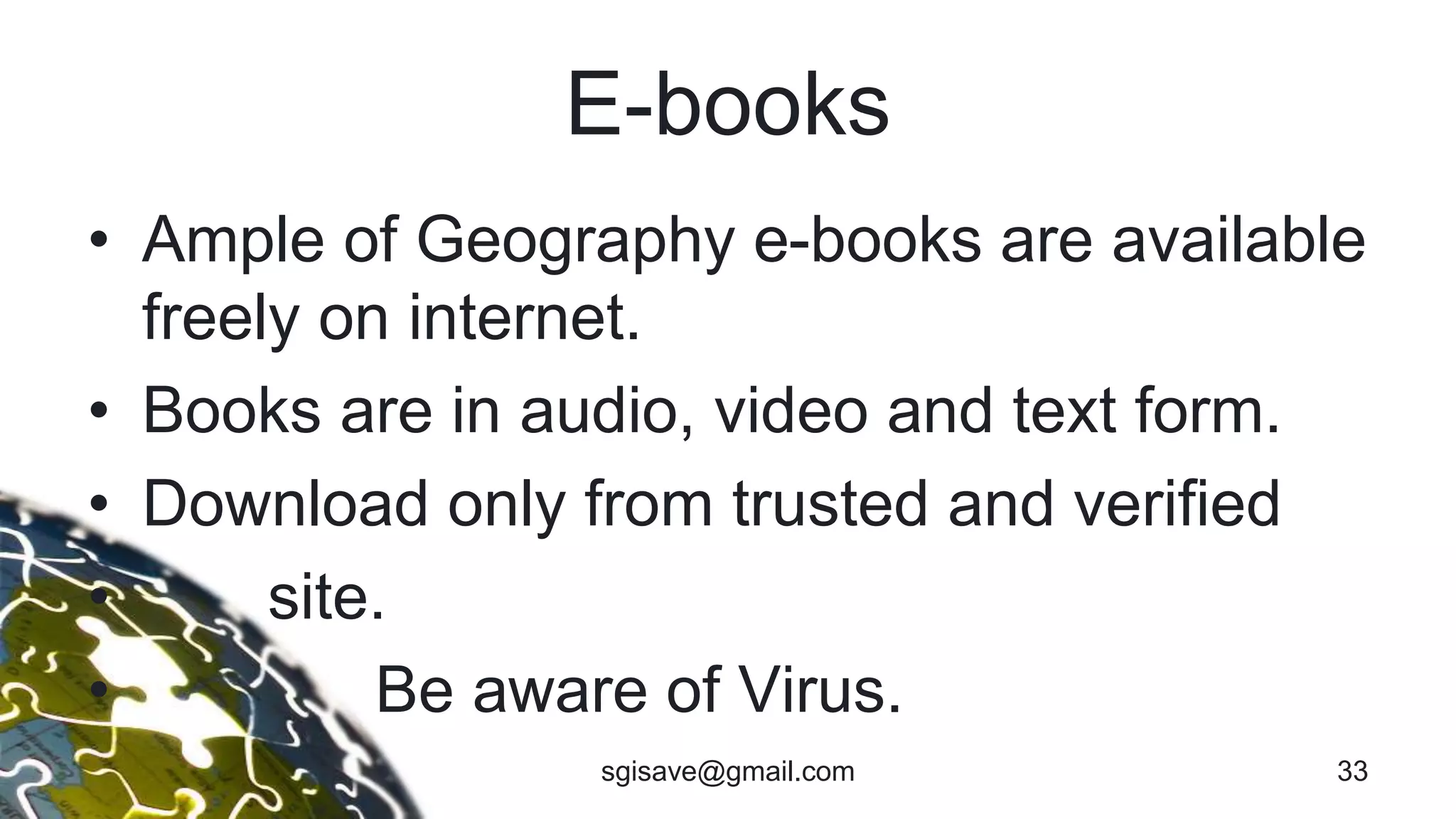 E-books
• Ample of Geography e-books are available
freely on internet.
• Books are in audio, video and text form.
• Download only from trusted and verified
• site.
• Be aware of Virus.
33sgisave@gmail.com
 
