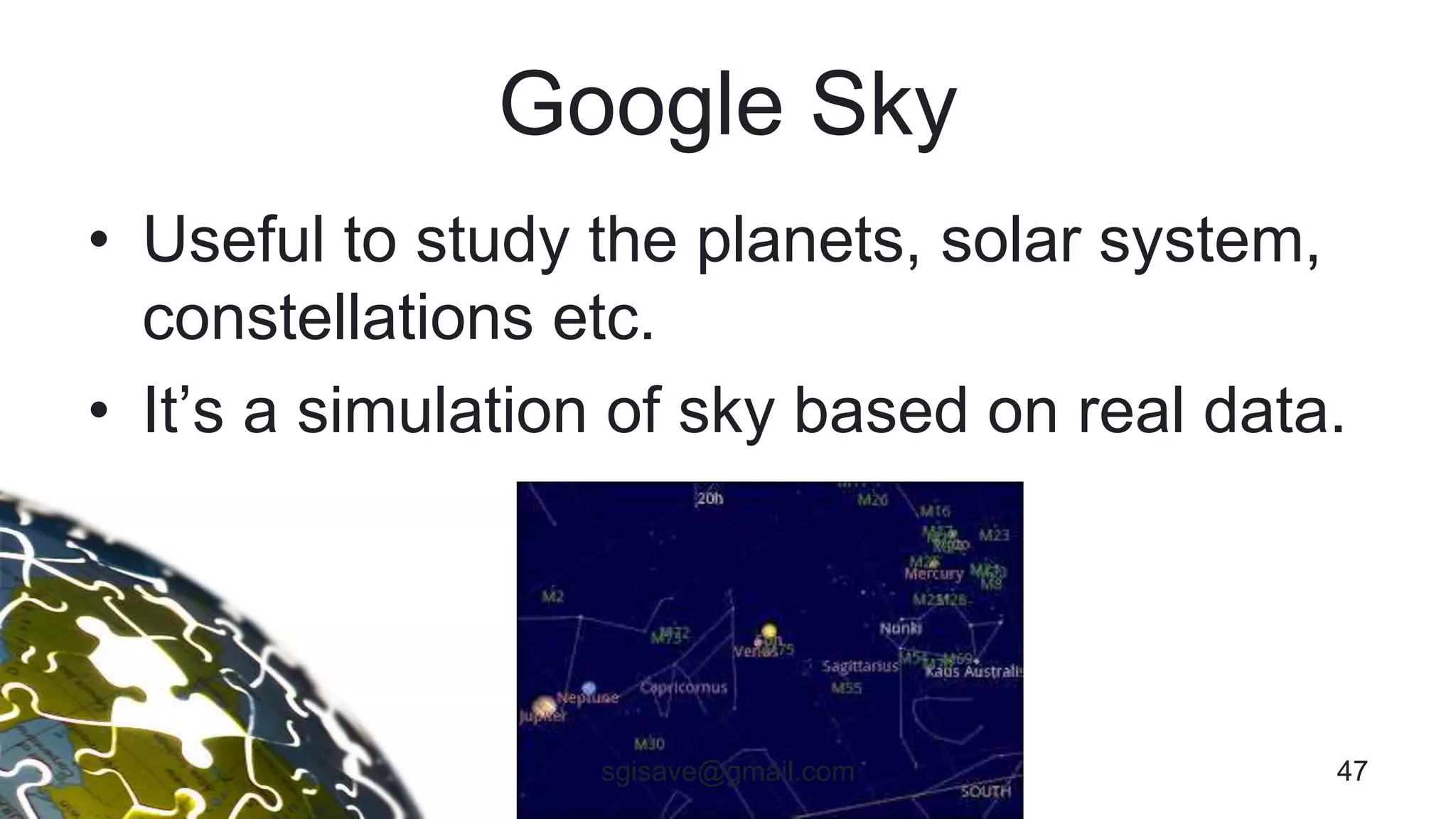 Google Sky
• Useful to study the planets, solar system,
constellations etc.
• It’s a simulation of sky based on real data.
47sgisave@gmail.com
 