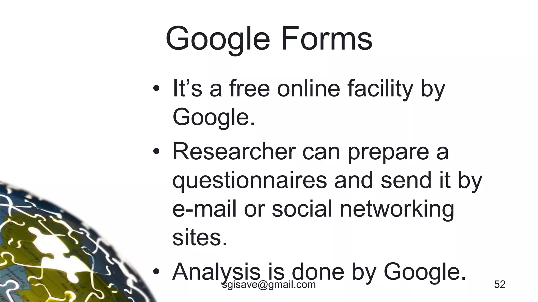 Google Forms
• It’s a free online facility by
Google.
• Researcher can prepare a
questionnaires and send it by
e-mail or social networking
sites.
• Analysis is done by Google. 52sgisave@gmail.com
 