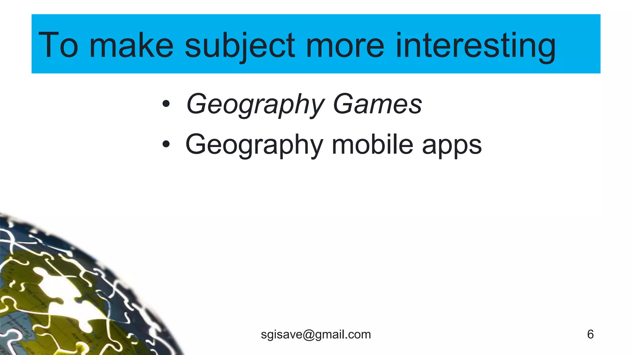 To make subject more interesting
• Geography Games
• Geography mobile apps
6sgisave@gmail.com
 