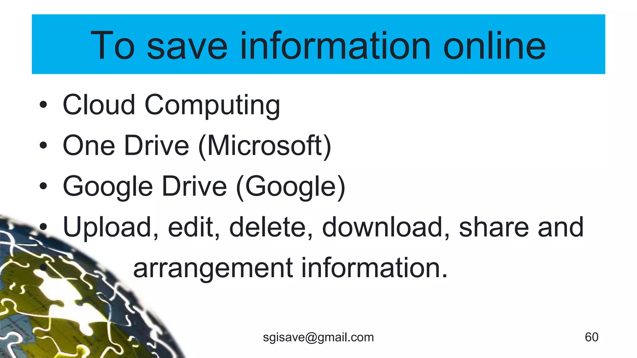 To save information online
• Cloud Computing
• One Drive (Microsoft)
• Google Drive (Google)
• Upload, edit, delete, download, share and
• arrangement information.
60sgisave@gmail.com
 