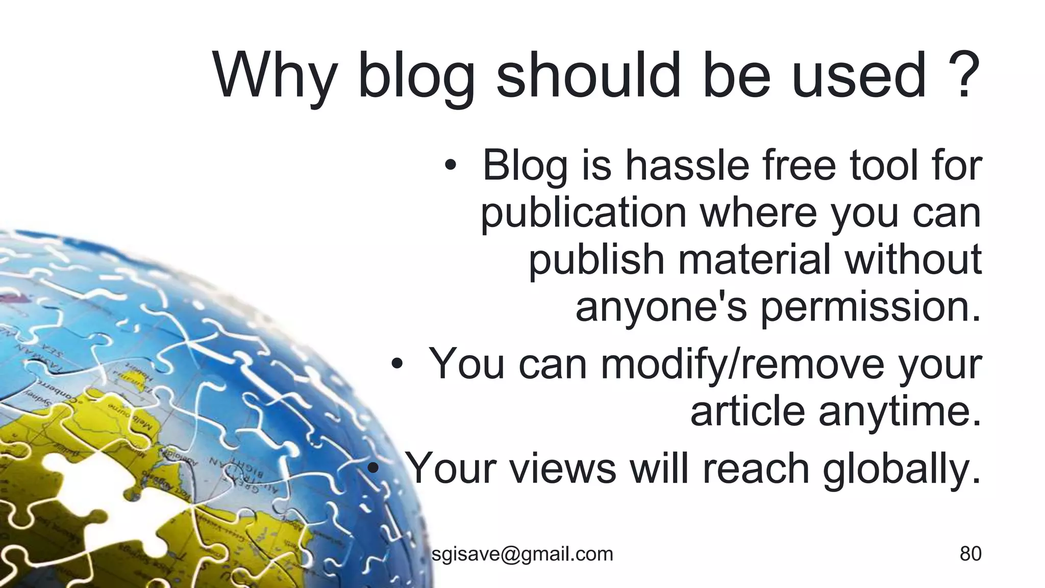 Why blog should be used ?
• Blog is hassle free tool for
publication where you can
publish material without
anyone's permission.
• You can modify/remove your
article anytime.
• Your views will reach globally.
sgisave@gmail.com 80
 