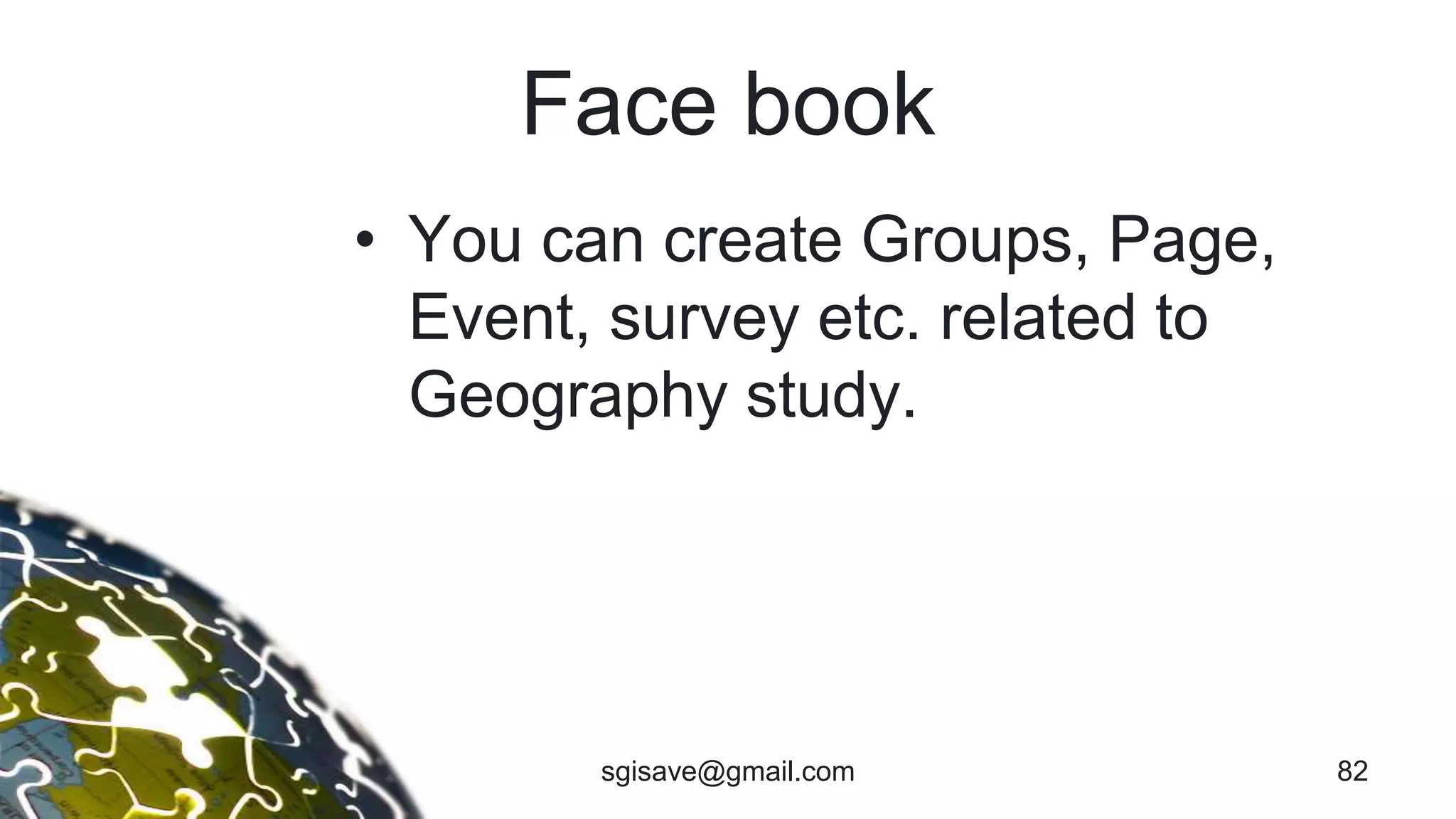 Face book
• You can create Groups, Page,
Event, survey etc. related to
Geography study.
82sgisave@gmail.com
 