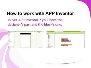 How to work with APP Inventor
In MIT APP Inventor 2 you have the
designer’s part and the block’s one.
 