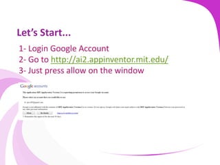 Let’s Start...
1- Login Google Account
2- Go to http://ai2.appinventor.mit.edu/
3- Just press allow on the window
 