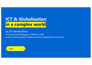 by Dr Dennis Khoo
Ex Group Head & Designer of TMRW by UOB
Author of Driving Digital Transformation & the allDigitalFuture Playbook
ICT & Globalisation
in a complex world
Start
 