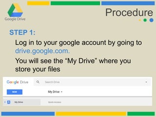 Procedure
STEP 1:
Log in to your google account by going to
drive.google.com.
You will see the “My Drive” where you
store your files
 