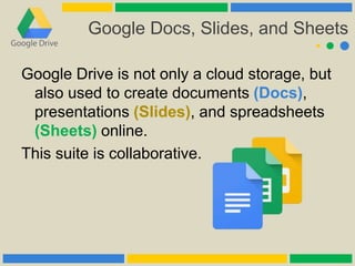 Google Docs, Slides, and Sheets
Google Drive is not only a cloud storage, but
also used to create documents (Docs),
presentations (Slides), and spreadsheets
(Sheets) online.
This suite is collaborative.
 