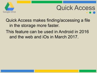 Quick Access
Quick Access makes finding/accessing a file
in the storage more faster.
This feature can be used in Android in 2016
and the web and iOs in March 2017.
 