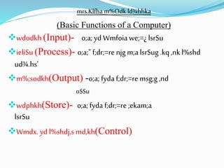 mrs.Klfha m%Odk ld¾hhka
(Basic Functions of a Computer)
wdodkh (Input)- o;a; yd Wmfoia we;=¿ lsrSu
ieliSu (Process)- o;a;" f;dr;=re njgm;alsrSug .kq ,nkl%shd
ud¾.hs'
m%;sodkh(Output) -o;a; fyda f;dr;=re msg;g ,nd
oSSu
wdphkh(Store)- o;a; fyda f;dr;=re ;ekam;a
lsrSu
Wmdx. yd l%shdj,s md,kh(Control)
 