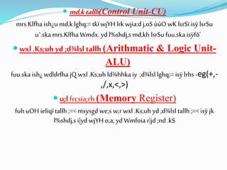  md,ktallh(Control Unit-CU)
mrs.Klfha ish¿u md,k lghq;= tkïwjYH lrk wjia:d j,oS úúO wK lsrSï isÿ lsrSu
u`.skamrs.Klfha Wmdx. yd l%shdj,s md,kh lsrSu fuu.skaisÿfõ'
 wxl.Ks;uhyd ;d¾lsl tallh(Arithmatic & Logic Unit-
ALU)
fuu.skaish¿ wdldrfha jQ wxl.Ks;uh ld¾hhkaiy ;d¾lsl lghq;= isÿ lrhs -eg(+,-
,/,x,<,>)
 u;l frcsia;rh (Memory Register)
fuh uOH ieliqïtallh ;=< msysgd we;s w;r wxl .Ks;uh yd ;d¾lsl tallh;=< isÿ jk
l%shdj,s i|yd wjYH o;a; yd Wmfoia r|jd ;nd .kS
 