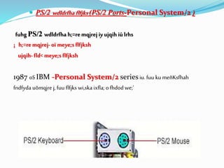  PS/2 wdldrfhaflfjks(PS/2 Ports-Personal System/2 )
fuhgPS/2 wdldrfha h;=remqjrej iy ujqih iú lrhs
¡ h;=remqjrej- oï meye;sflfjksh
ujqih- fld< meye;sflfjksh
1987 oSIBM -Personal System/2 series iu. fuu kumeñKsfhah
fndfyda uõmqjre j, fuu flfjks wi,ska ixfla; o fhdod we;'
 