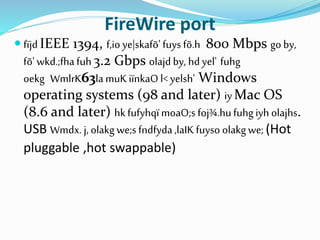 FireWire port
 fïjdIEEE 1394, f,io ye|skafõ' fuys fõ.h 800 Mbps go by,
fõ'wkd.;fhafuh3.2 Gbps olajd by, hdyel' fuhg
oekg WmlrK63lamuKiïnkaOl<yelsh' Windows
operating systems (98 and later) iy Mac OS
(8.6 and later) hkfufyhqïmoaO;s foj¾.hufuhgiyh olajhs.
USB Wmdx. j, olakg we;s fndfyda ,laIK fuyso olakgwe; (Hot
pluggable ,hot swappable)
 