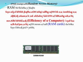  iiïNdù msúiqïu;lh(Random Access Memory)
RAM hk flákñkay`ÿkajhs
fuys uQ,sl ld¾hh jkqfha uOH ieliqï tallhg wjYH lrk o;a; iemhSug o;a;
;djld,slj ;ekam;a lr ;nd .ekSuhs¡ fuh kYH u;l ldKavhg wh;a fõ¡
mrs.Klhl ld¾hËu;dj (Efficiency of a Computer) i`oyd fuu
u;lh b;d jeo.;a fõ¡ wjYH mrsos u;l tall(RAM cards) tla lrñka
fuys Odrs;dj jeä l< yelsh¡
 