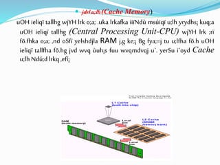  jdrlu;lh(Cache Memory)
uOH ieliqï tallhg wjYH lrk o;a; .uka lrkafka iiïNdù msúiqï u;lh yrydhs¡ kuq;a
uOH ieliqï tallhg (Central Processing Unit-CPU) wjYH lrk ;rï
fõ.fhka o;a; ,nd oSfï yelshdjla RAM j,g ke;¡ Bg fya;=j tu u;lfha fõ.h uOH
ieliqï tallfha fõ.hg jvd wvq ùuh¡s fuu wvqmdvqj u`. yerSu i`oyd Cache
u;lh Ndú;d lrkq,efí¡
 