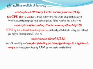 jdrl u;lfhawdldr3 la we;¡
m%d:ñljdrlu;lh(Primary Cache memory-(level-1[L1])
fuhCPU tl;=<uwe;tysOdrs;djb;dl=vdw.hls¡uOHieliqïtallhgo;a;yd
WmfoiawjYHjQúgtajdmj;Soehsuq,skaufidhdn,kafkafuuu;lh;=<hs
oaú;shsljdrlu;lh(Secondary Cache memory-(level-2[L2])
CPU tlgb;dwdikakfhkauõmqjreju;we;¡idfmaËjm%d:ñljdrlu;lhgjvdOdrs;dj
jeäh¡tfy;afõ.hBg idfmaËjwvqh¡
;D;shsljdrlu;lh (level-3[L3])
fuhkùkmrs.Klj,we;'oaú;shsl jdrlu;lhgjvdOdrs;djjeäh¡tfy;afõ.hBgidfmaËj
wvqh¡wjYHo;a;fuyske;súgRAM yswe;aoehsmrSlaId lrhs'
 