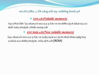 mrs.Kl u;lfha .;s ,ËK wkqju;lh my; wdldrhg fnosh yel
 kYHu;lh(Volatile memory)
fuys úfYaI ,ËKh "tys ;ekam;alrwe;s o;a;iy f;dr;=remrs.Klfha úÿ,sh úikaê ùu;a iu`.
úkdY ùuhs¡ WodyrK -iiïNdù msúiqï u;lh
 kYH fkdjk u;lh(Non volatile memory)
fuys ;ekam;alrwe;s o;a;iy f;dr;=reia:djrj mj;sk w;rúÿ,sh úikaê ùfuka tajdg lsisÿ
n,mEula we;s fkdfõ¡ WodyrK- mGk ud;%u;lh (ROM)
 