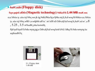  kuH ;eáh (Floppy disk)
fuyspqïnl ;dËKh (Magnetic technology) Ndú;d fõ1.44 MB muK we;
o;a;lshùu iy ,sùu isÿ lrhs¡ wo jk úg Ndú;fhka bj;a fjñka mj;S¡b;dwvq fõ.hlska o;a;lshùu
iy ,sùu isÿ lrhs¡ wfkl=;a wdphk tall iu`. iei`oSfï oSOdrs;djb;dwvq h¡ kuH ;eáw`.,a 8
, 5.25 , 3.5 m%udKj,ska ksmofõ¡
fïjd tyd fuyd f.khdu myiq jqj;a Odrs;djb;dwvq ksid úYd, f.dkq f.khdu wmyiq ùu
wjdisodhl h¡
 