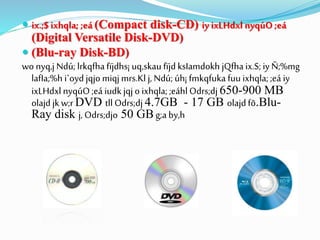  ix.;$ ixhqla; ;eá (Compact disk-CD) iy ixLHdxl nyqúO ;eá
(Digital Versatile Disk-DVD)
 (Blu-ray Disk-BD)
wo nyq,j Ndú; lrkqfhafïjdhs¡ uq,skau fïjd ksIamdokh jQfha ix.S; iyÑ;%mg
lafIa;%h i`oyd jqjo miqj mrs.Kl j, Ndú; úh¡ fmkqfuka fuu ixhqla;;eá iy
ixLHdxl nyqúO ;eá iudkjqjo ixhqla;;eáhl Odrs;dj 650-900 MB
olajd jkw;r DVD tllOdrs;dj 4.7GB - 17 GB olajdfõ.Blu-
Ray disk j, Odrs;djo 50 GB g;a by,h
 