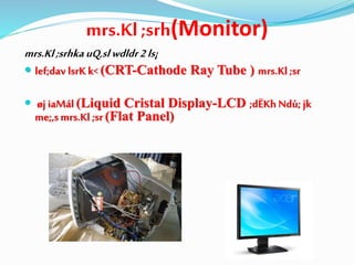 mrs.Kl ;srh(Monitor)
mrs.Kl;srhka uQ,slwdldr2ls¡
 lef;dav lsrK k< (CRT-Cathode Ray Tube ) mrs.Kl ;sr
 øj iaMál (Liquid Cristal Display-LCD ;dËKh Ndú; jk
me;,smrs.Kl ;sr (Flat Panel)
 