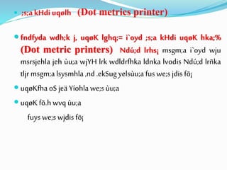  ;s;a kHdiuqølh (Dot metrics printer)
 fndfyda wdh;k j, uqøK lghq;= i`oyd ;s;a kHdi uqøK hka;%
(Dot metric printers) Ndú;d lrhs¡ msgm;a i`oyd wju
msrsjehla jeh ùu;a wjYH lrk wdldrfhka ldnka lvodis Ndú;d lrñka
tljr msgm;alsysmhla ,nd .ekSugyelsùu;a fus we;s jdis fõ¡
 uqøKfhaoS jeä Yíohla we;s ùu;a
 uqøK fõ.hwvq ùu;a
fuys we;swjdis fõ¡
 