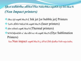 fjk;awdldrfha;dËKsll%uNdú;fhkauqøKhisÿlrkhka;%
(Non Impact printers)
;Ska; úÿï uqøK hka;%( Ink jet [or bubble jet] Printers
 f,ai¾ ;dËKh Ndú;d lrk uqøK hka;% (laser printers)
;dm ixfõoS uqøK hka;%(Thermal printers)
W¾Odjmd;kh u`.skaidhï w;=rk uqøK hka;%(Dye Sublimation
Printers)
fuu Nun impact uqøK hka;% j,úfYaI ,ËKh jkafkaYíoh wjuùuhs¡
 