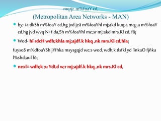 mqrjr m%foaY cd,
(Metropolitan Area Networks - MAN)
 by; ia:dkShm%foaY cd,hg jvd jeä m%foaYhl mj;akd kuq;a mq¿,a m%foaY
cd,hg jvd wvq N+f.da,Sh m%foaYhl me;sr mj;akd mrs.Kl cd, fõ¡
 Wod- hï rdcH wdh;khla mj;ajdf.k hkq ,nk mrs.Kl cd,hla¡
fuysoS m%dfoaYSh jYfhka msysgqjd we;s wod, wdh;k tlsfklyd iïnkaOfjñka
l%shd;aul fõ¡
 nexl= wdh;k ;u YdLd w;r mj;ajdf.k hkq ,nk mrs.Kl cd,
 