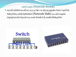 cd,lrK iaúph (Network Switch)
 mrs.Kl cd,hloS mrs.Kl w;r o;a; iy f;dr;=re úêu;aj yqjudre lsrSu i`oyd fuh
Ndú;d lrhs¡ cd,lrK kdNshloS (Network Hub) o;a; cd,h mqrdu
úiqrejd yersho fuysoS o;a; wod, Wmdx.h fj; muKla fhduq lrhs'
 