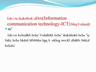 f;dr;=re ikaksfõok;dËKh(Information
communication technology-ICT) hkq l=ulao@
 tkï"
f;dr;=re ks¾udKh lsrSu" l<ukdlrKh lsrSu" ikaksfõokh lsrSu "iy
Ndú; lsrSu hkdoS ld¾hhka bgq lr .ekSug mrs.Kl ;dlaIKh Ndú;d
lsrSuhs'
 