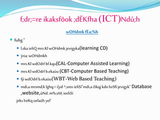 f;dr;=re ikaksfõok;dËKfha (ICT)Ndú;h
wOHdmkfËa;%h
 fuhg"
 l,ska ieliQ mrs.Kl wOHdmk jevigyka(learning CD)
 ÿria: wOHdmkh
 mrs.KlwdOdrl bf.kqu(CAL-Computer Assisted Learning)
 mrs.KlwdOdrl b.ekaùu(CBT-Computer Based Teaching)
 fjí wdOdrl b.ekaùu(WBT-Web Based Teaching)
 mdi,a mrsmd,k lghq;=i|yd ^,sms ieliSï"mdi,a iSkqj kdolsrSfï jevigyk" Database
,website,úNd. m%;sM,ieeliSï
jeks lreKqoelaúh yel'
 