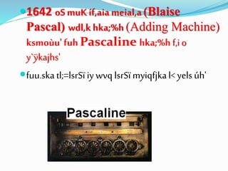 1642 oS muKíf,aiameial,a (Blaise
Pascal) wdl,k hka;%h (Adding Machine)
ksmoùu'fuh Pascaline hka;%h f,i o
y`ÿkajhs'
fuu.skatl;=lsrSï iywvq lsrSï myiqfjkal< yels úh'
 
