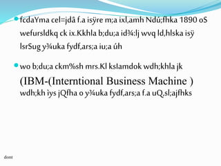 fcdaYmacel=jdâf.a isÿre m;a ixl,amhNdú;fhka1890 oS
wefursldkqck ix.Kkhlab;du;aid¾:ljwvq ld,hlskaisÿ
lsrSugy¾uka fydf,ars;aiu;aúh
wob;du;a ckm%sh mrs.KlksIamdok wdh;khlajk
(IBM-(Interntional Business Machine )
wdh;kh ìysjQfhao y¾uka fydf,ars;a f.auQ,sl;ajfhks
dont
 