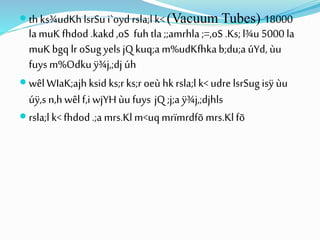  thks¾udKhlsrSu i`oyd rsla;l k< (Vacuum Tubes) 18000
lamuKfhdod .kakd,oS fuhtla ;;amrhla ;=,oS .Ks;l¾u 5000 la
muKbgq lr oSug yels jQ kuq;a m%udKfhkab;du;a úYd, ùu
fuys m%Odkuÿ¾j,;dj úh
 wêlWIaK;ajhksid ks;r ks;r oeù hkrsla;l k< udre lsrSug isÿ ùu
úÿ,s n,h wêlf,i wjYHùu fuys jQ ;j;a ÿ¾j,;djhls
 rsla;l k< fhdod .;a mrs.Klm<uqmrïmrdfõ mrs.Klfõ
 