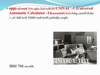  1950 oS muK frñx.agka /kaâwdh;kh UNIVAC -1 (Universal
Automatic Calculator -1)ksIamdokh lsrSu'fuhg ;;amrhl ld,hla
;=, oS .KkhlsrSï 10000 muK lsrSfï yelshdjla ;snqKs
IBM 704 mrs.Klh
 
