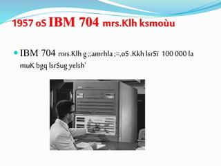 1957 oS IBM 704 mrs.Klh ksmoùu
 IBM 704 mrs.Klhg ;;amrhla;=,oS .KkhlsrSï 100 000 la
muKbgq lsrSug yelsh'
 