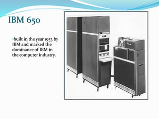 IBM 650
•built in the year 1953 by
IBM and marked the
dominance of IBM in
the computer industry.
 