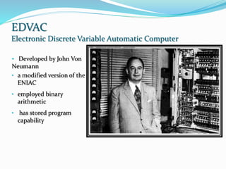 EDVAC
Electronic Discrete Variable Automatic Computer
• Developed by John Von
Neumann
• a modified version of the
ENIAC
• employed binary
arithmetic
• has stored program
capability
 